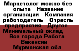 Маркетолог-можно без опыта › Название организации ­ Компания-работодатель › Отрасль предприятия ­ Другое › Минимальный оклад ­ 1 - Все города Работа » Вакансии   . Мурманская обл.,Оленегорск г.
